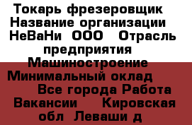 Токарь-фрезеровщик › Название организации ­ НеВаНи, ООО › Отрасль предприятия ­ Машиностроение › Минимальный оклад ­ 55 000 - Все города Работа » Вакансии   . Кировская обл.,Леваши д.